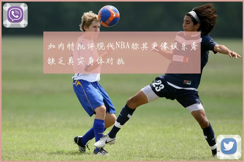加内特批评现代NBA称其更像娱乐秀缺乏真实身体对抗