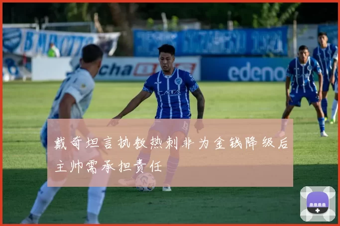 戴奇坦言执教热刺非为金钱降级后主帅需承担责任