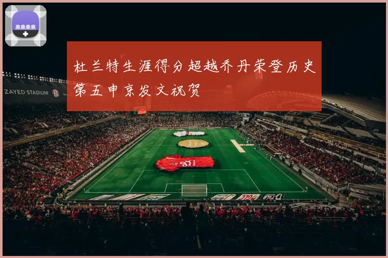 杜兰特生涯得分超越乔丹荣登历史第五申京发文祝贺