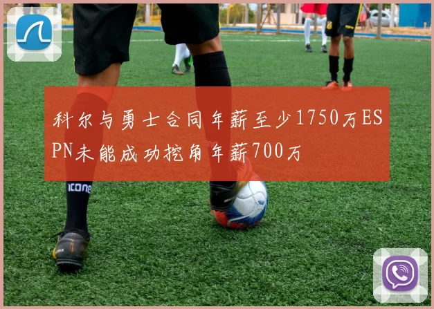 科尔与勇士合同年薪至少1750万ESPN未能成功挖角年薪700万