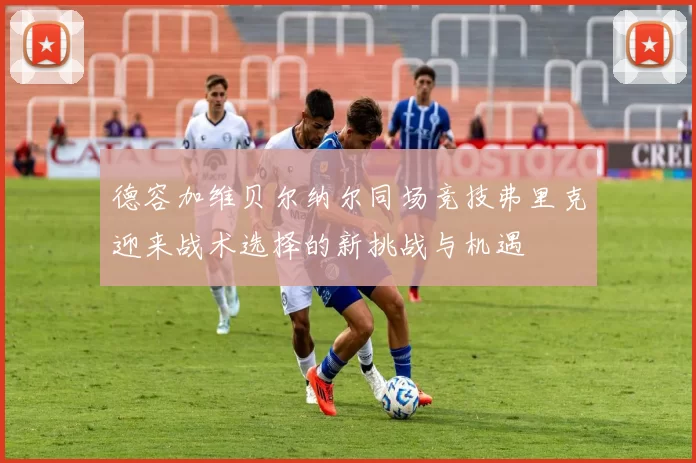 德容加维贝尔纳尔同场竞技弗里克迎来战术选择的新挑战与机遇