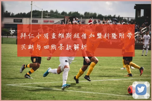 拜仁小将查维斯租借加盟科隆附带买断与回购条款解析