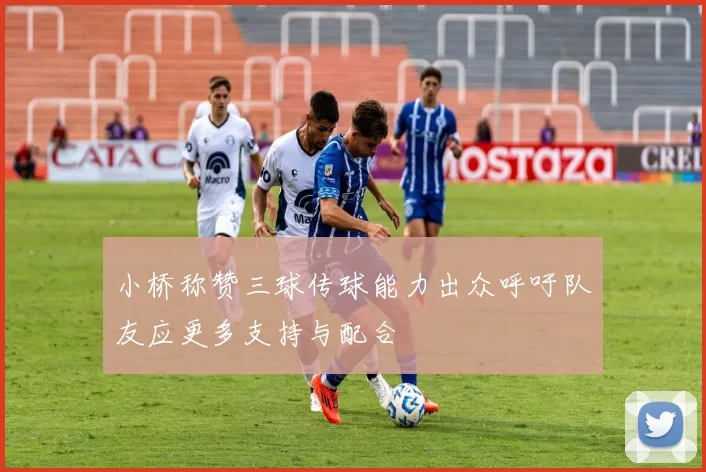 小桥称赞三球传球能力出众呼吁队友应更多支持与配合