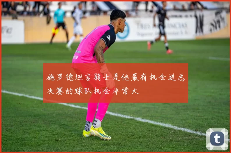 施罗德坦言骑士是他最有机会进总决赛的球队机会非常大