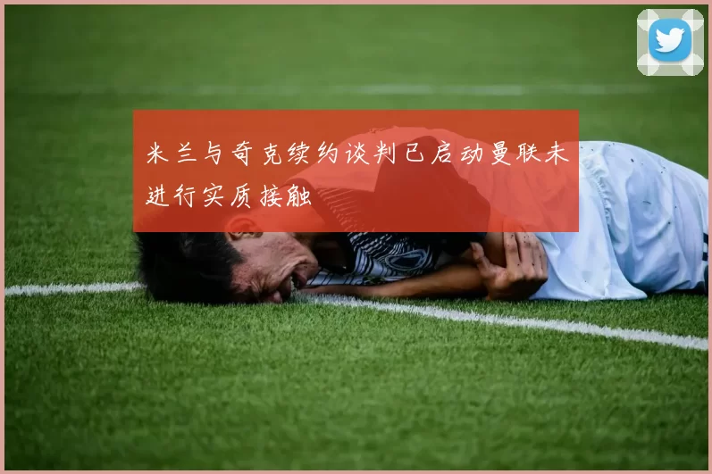 米兰与奇克续约谈判已启动曼联未进行实质接触