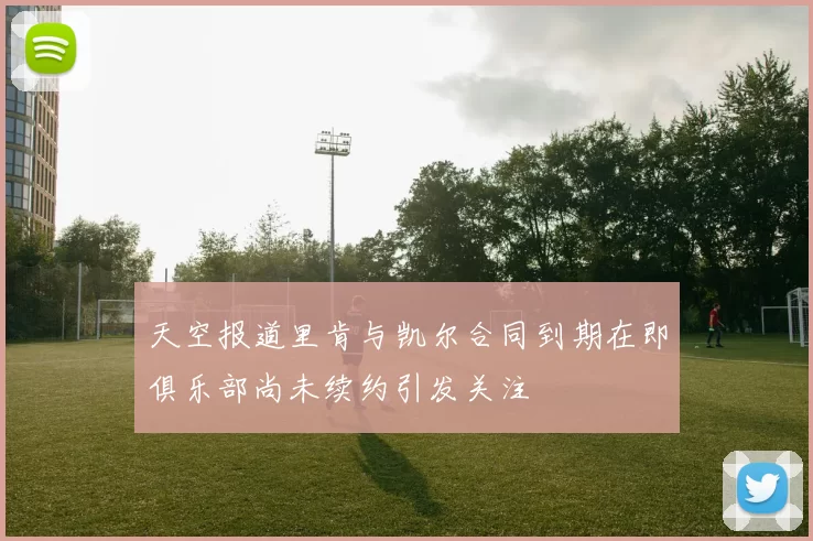 天空报道里肯与凯尔合同到期在即俱乐部尚未续约引发关注