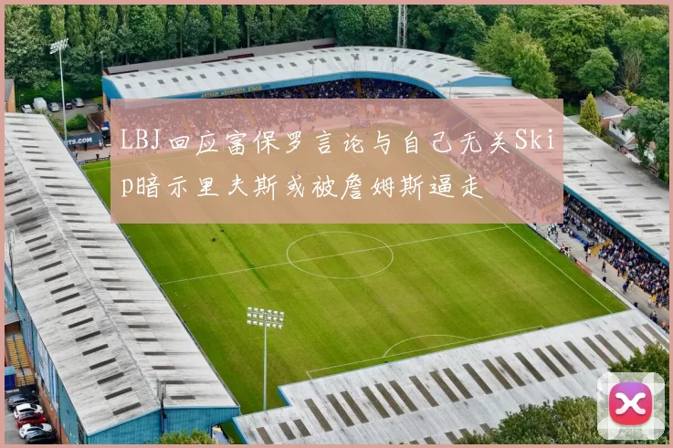LBJ回应富保罗言论与自己无关Skip暗示里夫斯或被詹姆斯逼走
