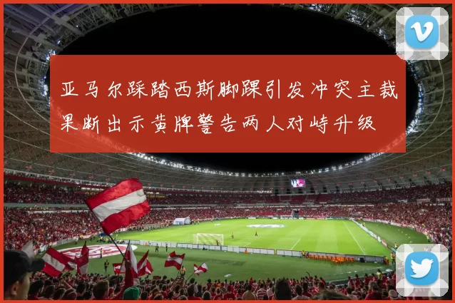 亚马尔踩踏西斯脚踝引发冲突主裁果断出示黄牌警告两人对峙升级