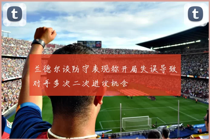 兰德尔谈防守表现称开局失误导致对手多次二次进攻机会