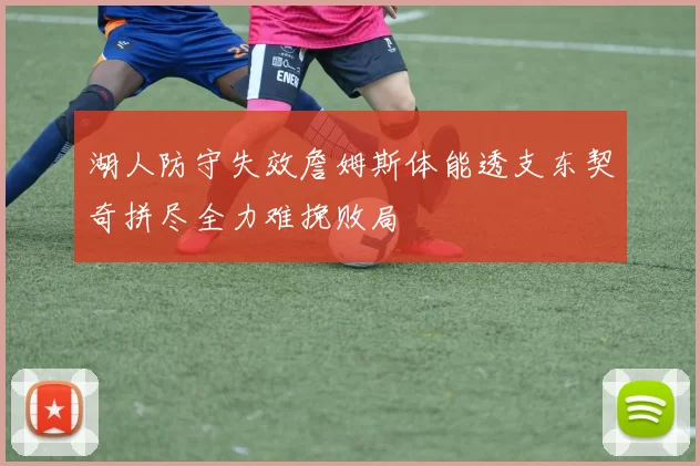 湖人防守失效詹姆斯体能透支东契奇拼尽全力难挽败局