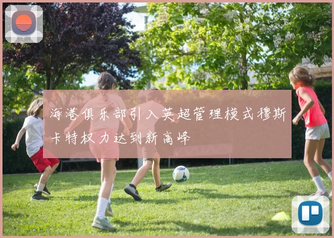 海港俱乐部引入英超管理模式穆斯卡特权力达到新高峰