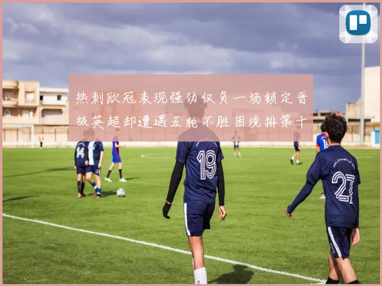 热刺欧冠表现强劲仅负一场锁定晋级英超却遭遇五轮不胜困境排第十四