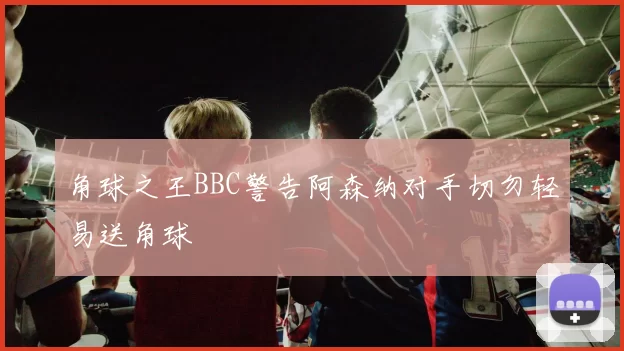 角球之王BBC警告阿森纳对手切勿轻易送角球