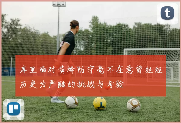 库里面对黄蜂防守毫不在意曾经经历更为严酷的挑战与考验